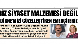 BİZ SİYASET MALZEMESİ DEĞİL, EDİRNE’MİZİ GÜZELLEŞTİREN EMEKÇİLERİZ!