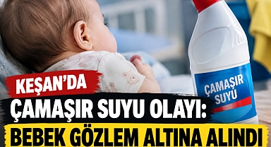 Keşan’da Çamaşır Suyu Olayı: Bebek Gözlem Altına Alındı