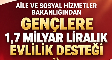 AİLE VE SOSYAL HİZMETLER BAKANLIĞINDAN GENÇLERE 1,7 MİLYAR LİRALIK EVLİLİK DESTEĞİ