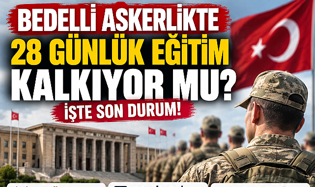 BEDELLİ ASKERLİKTE 28 GÜNLÜK EĞİTİM KALKIYOR MU?