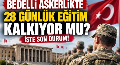 BEDELLİ ASKERLİKTE 28 GÜNLÜK EĞİTİM KALKIYOR MU?
