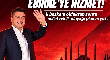 HEDEFİM MİLLETVEKİLLİĞİ DEĞİL, EDİRNE’YE HİZMET”