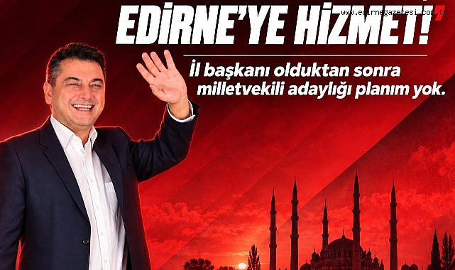 HEDEFİM MİLLETVEKİLLİĞİ DEĞİL, EDİRNE’YE HİZMET”